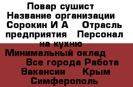 Повар-сушист › Название организации ­ Сорокин И.А. › Отрасль предприятия ­ Персонал на кухню › Минимальный оклад ­ 18 000 - Все города Работа » Вакансии   . Крым,Симферополь